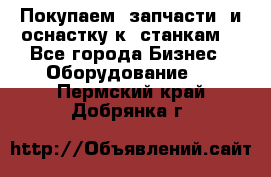 Покупаем  запчасти  и оснастку к  станкам. - Все города Бизнес » Оборудование   . Пермский край,Добрянка г.